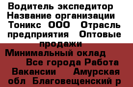 Водитель-экспедитор › Название организации ­ Тоникс, ООО › Отрасль предприятия ­ Оптовые продажи › Минимальный оклад ­ 50 000 - Все города Работа » Вакансии   . Амурская обл.,Благовещенский р-н